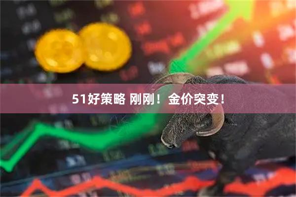 51好策略 刚刚！金价突变！
