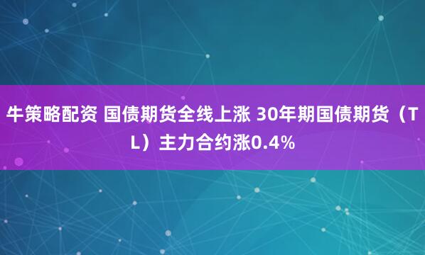 牛策略配资 国债期货全线上涨 30年期国债期货（TL）主力合约涨0.4%