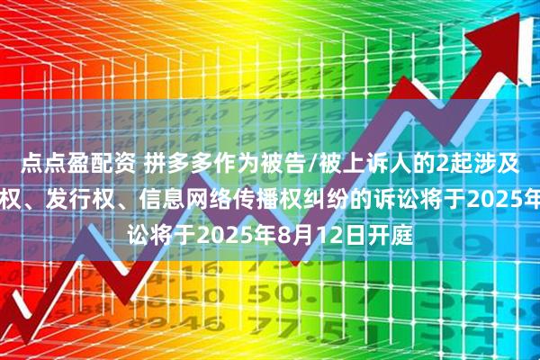 点点盈配资 拼多多作为被告/被上诉人的2起涉及侵害作品复制权、发行权、信息网络传播权纠纷的诉讼将于2025年8月12日开庭
