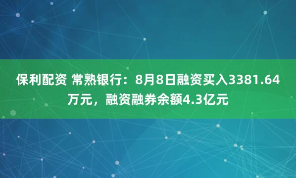 保利配资 常熟银行：8月8日融资买入3381.64万元，融资融券余额4.3亿元