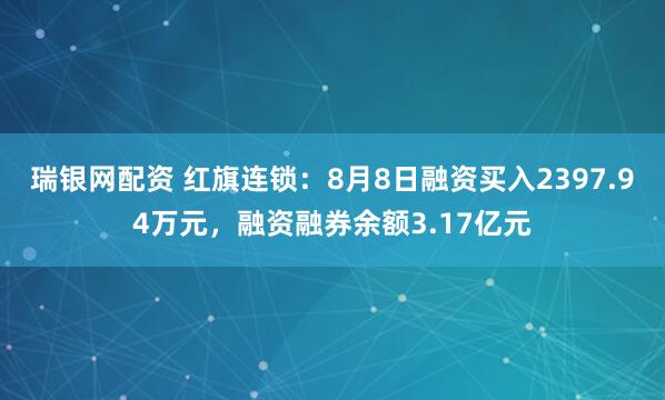 瑞银网配资 红旗连锁：8月8日融资买入2397.94万元，融资融券余额3.17亿元