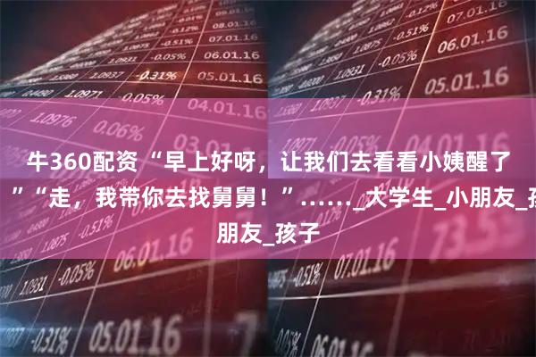 牛360配资 “早上好呀，让我们去看看小姨醒了没？”“走，我带你去找舅舅！”……_大学生_小朋友_孩子