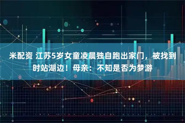 米配资 江苏5岁女童凌晨独自跑出家门，被找到时站湖边！母亲：不知是否为梦游