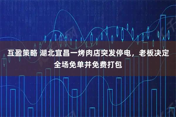 互盈策略 湖北宜昌一烤肉店突发停电，老板决定全场免单并免费打包