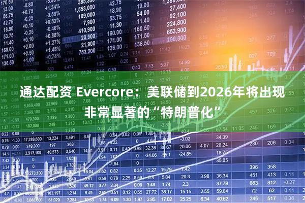 通达配资 Evercore：美联储到2026年将出现非常显著的“特朗普化”