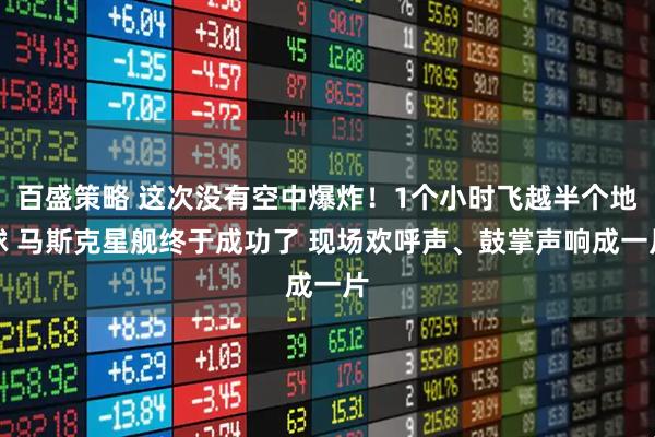 百盛策略 这次没有空中爆炸！1个小时飞越半个地球 马斯克星舰终于成功了 现场欢呼声、鼓掌声响成一片