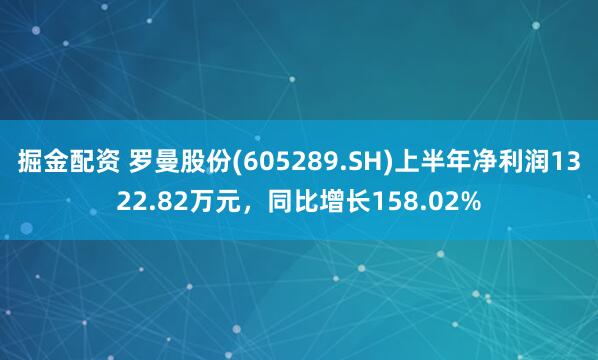 掘金配资 罗曼股份(605289.SH)上半年净利润1322.82万元，同比增长158.02%