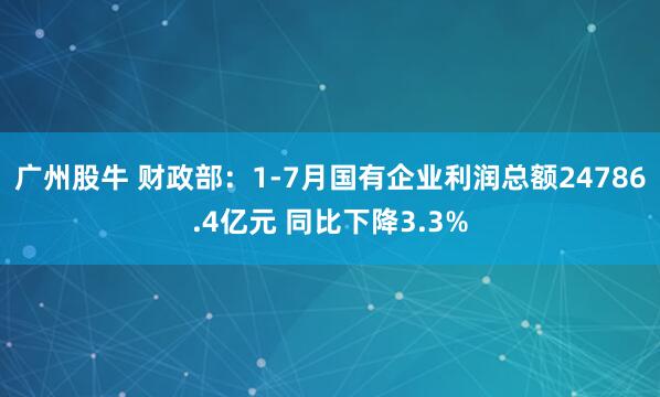 广州股牛 财政部：1-7月国有企业利润总额24786.4亿元 同比下降3.3%