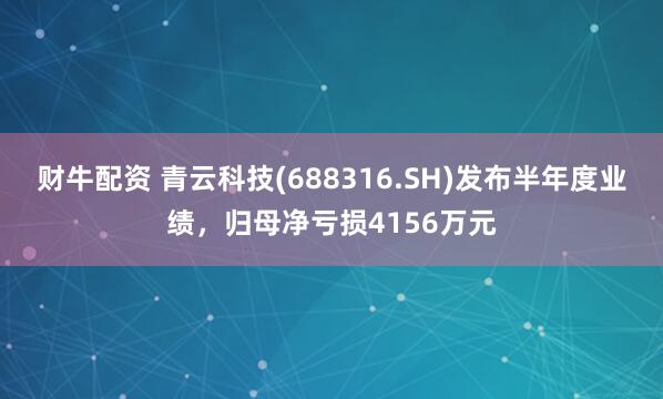 财牛配资 青云科技(688316.SH)发布半年度业绩，归母净亏损4156万元