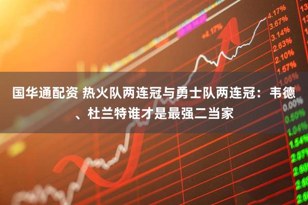 国华通配资 热火队两连冠与勇士队两连冠：韦德、杜兰特谁才是最强二当家