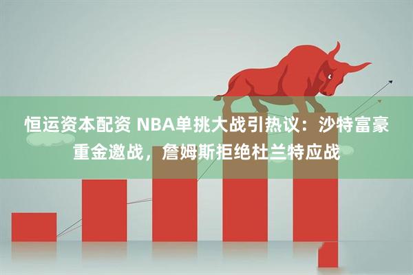 恒运资本配资 NBA单挑大战引热议：沙特富豪重金邀战，詹姆斯拒绝杜兰特应战