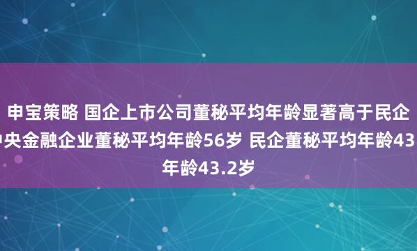申宝策略 国企上市公司董秘平均年龄显著高于民企：中央金融企业董秘平均年龄56岁 民企董秘平均年龄43.2岁