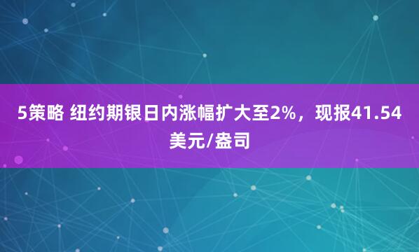5策略 纽约期银日内涨幅扩大至2%，现报41.54美元/盎司