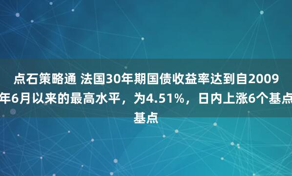 点石策略通 法国30年期国债收益率达到自2009年6月以来的最高水平，为4.51%，日内上涨6个基点