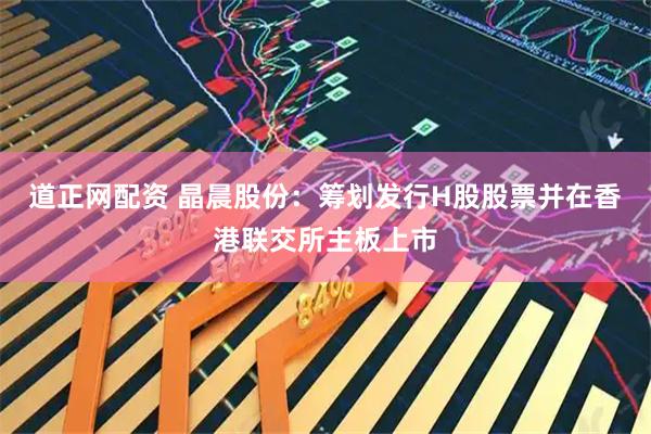 道正网配资 晶晨股份：筹划发行H股股票并在香港联交所主板上市