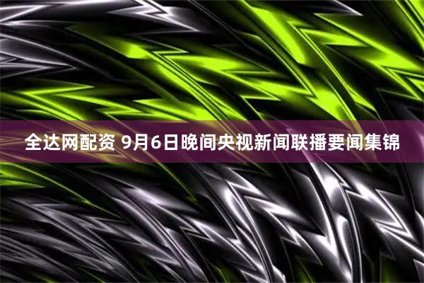 全达网配资 9月6日晚间央视新闻联播要闻集锦