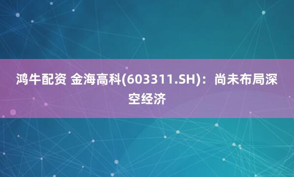 鸿牛配资 金海高科(603311.SH)：尚未布局深空经济