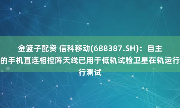金篮子配资 信科移动(688387.SH)：自主研发的手机直连相控阵天线已用于低轨试验卫星在轨运行测试