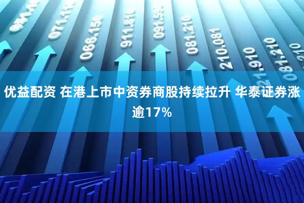 优益配资 在港上市中资券商股持续拉升 华泰证券涨逾17%