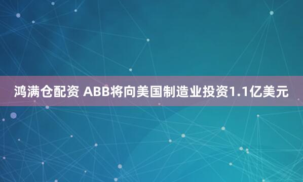 鸿满仓配资 ABB将向美国制造业投资1.1亿美元