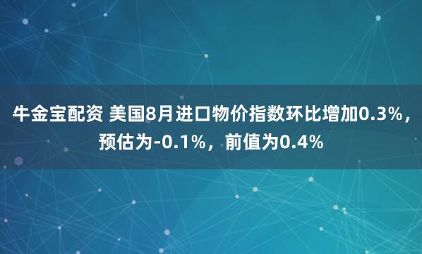 牛金宝配资 美国8月进口物价指数环比增加0.3%，预估为-0.1%，前值为0.4%