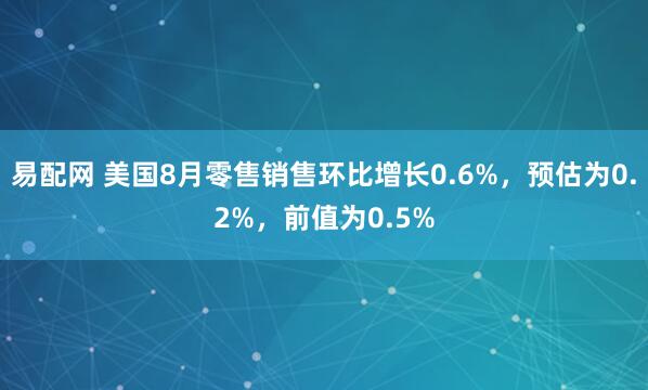 易配网 美国8月零售销售环比增长0.6%，预估为0.2%，前值为0.5%