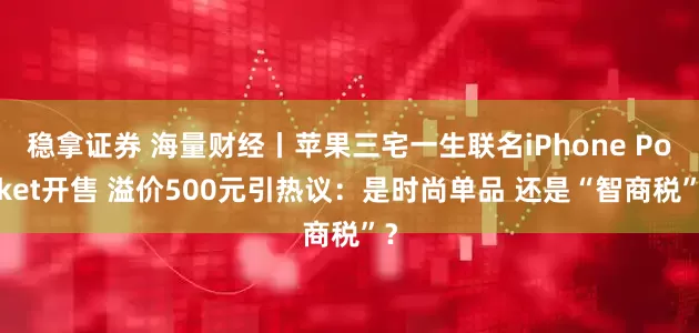 稳拿证券 海量财经丨苹果三宅一生联名iPhone Pocket开售 溢价500元引热议：是时尚单品 还是“智商税”？