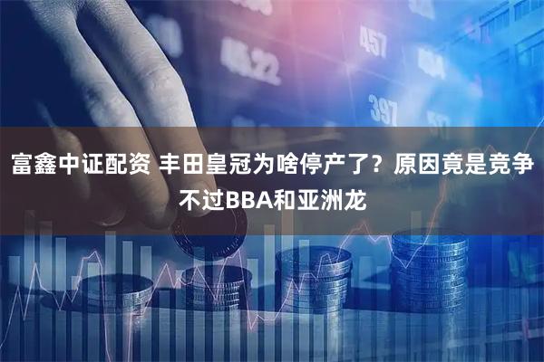 富鑫中证配资 丰田皇冠为啥停产了？原因竟是竞争不过BBA和亚洲龙