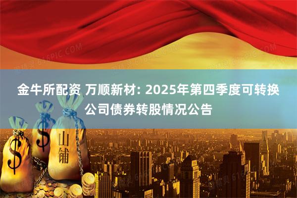 金牛所配资 万顺新材: 2025年第四季度可转换公司债券转股情况公告