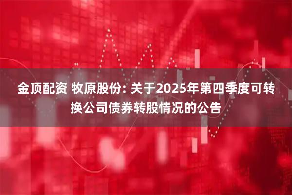 金顶配资 牧原股份: 关于2025年第四季度可转换公司债券转股情况的公告
