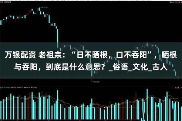 万银配资 老祖宗：“日不晒根，口不吞阳”，晒根与吞阳，到底是什么意思？_俗语_文化_古人
