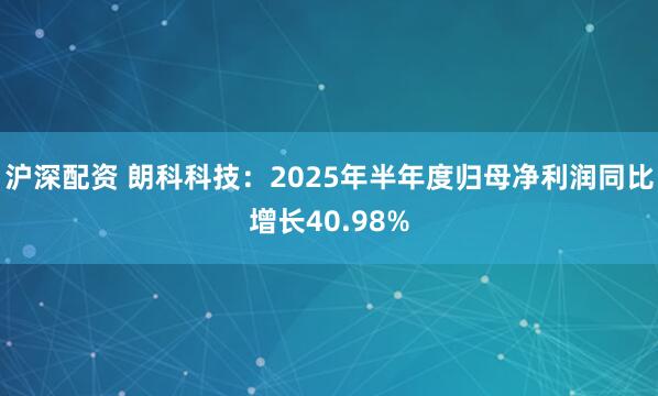 沪深配资 朗科科技：2025年半年度归母净利润同比增长40.98%