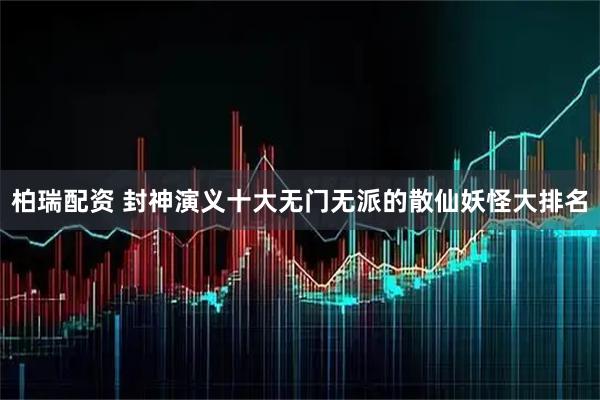 柏瑞配资 封神演义十大无门无派的散仙妖怪大排名