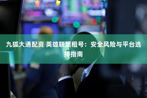 九狐大通配资 英雄联盟租号：安全风险与平台选择指南