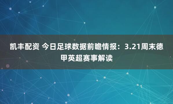 凯丰配资 今日足球数据前瞻情报：3.21周末德甲英超赛事解读